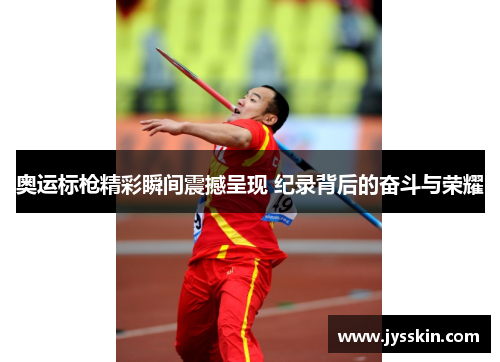 奥运标枪精彩瞬间震撼呈现 纪录背后的奋斗与荣耀
