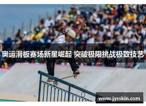 奥运滑板赛场新星崛起 突破极限挑战极致技艺