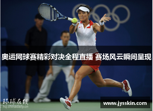 奥运网球赛精彩对决全程直播 赛场风云瞬间呈现