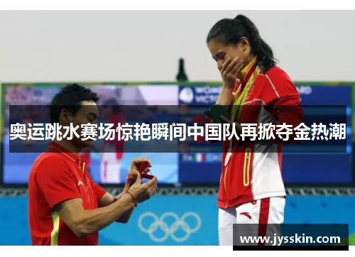 奥运跳水赛场惊艳瞬间中国队再掀夺金热潮