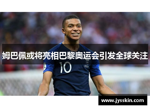 姆巴佩或将亮相巴黎奥运会引发全球关注