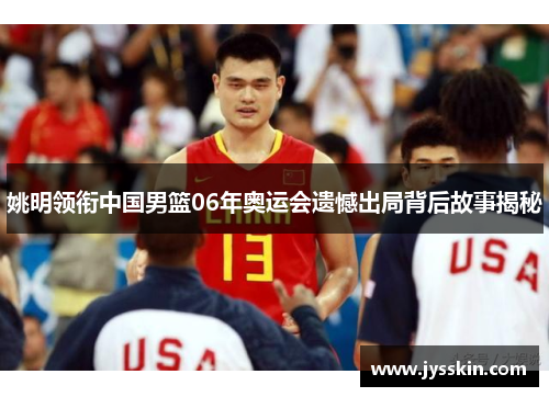 姚明领衔中国男篮06年奥运会遗憾出局背后故事揭秘 姚明领衔中国男篮06年奥运会遗憾出局背后故事揭秘