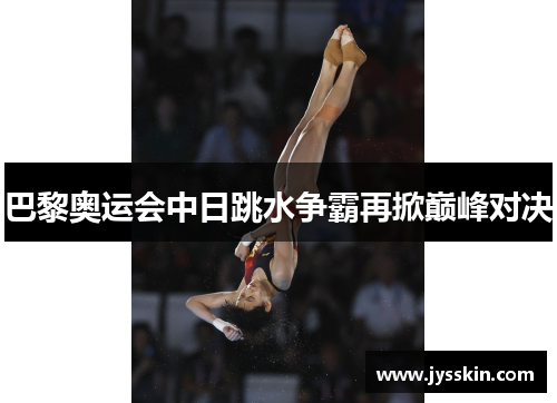 巴黎奥运会中日跳水争霸再掀巅峰对决