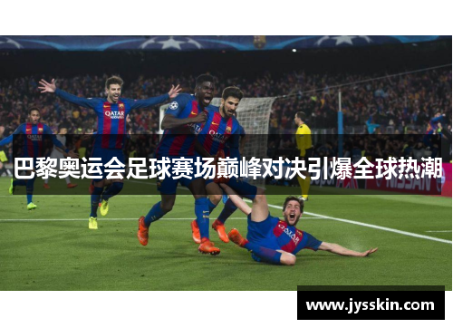 巴黎奥运会足球赛场巅峰对决引爆全球热潮